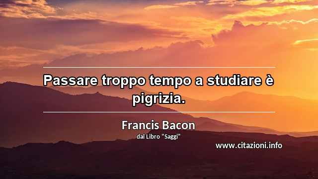 “Passare troppo tempo a studiare è pigrizia.”