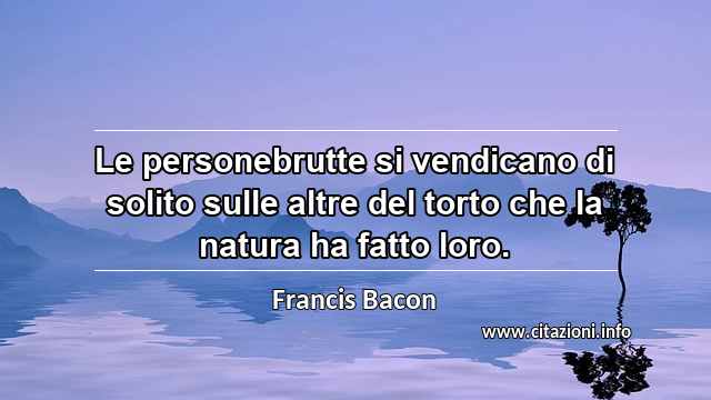 “Le personebrutte si vendicano di solito sulle altre del torto che la natura ha fatto loro.”