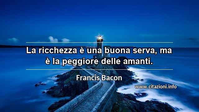 “La ricchezza è una buona serva, ma è la peggiore delle amanti.”