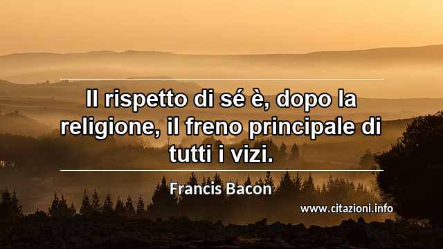 “Il rispetto di sé è, dopo la religione, il freno principale di tutti i vizi.”