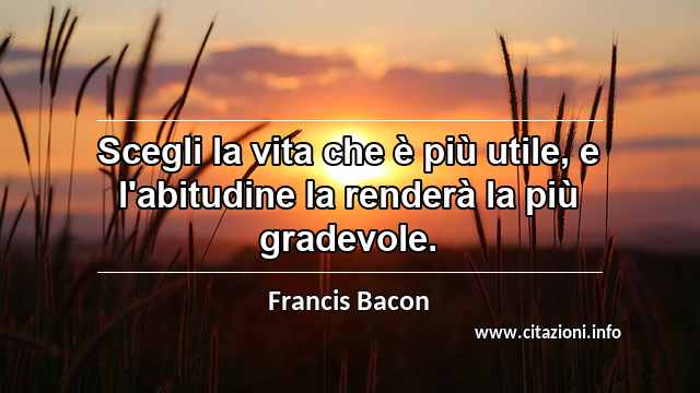 “Scegli la vita che è più utile, e l'abitudine la renderà la più gradevole.”