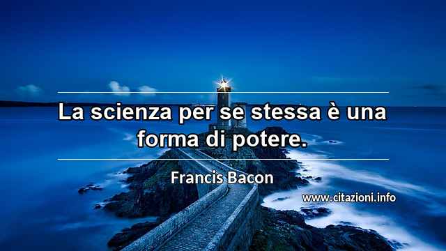 “La scienza per se stessa è una forma di potere.”