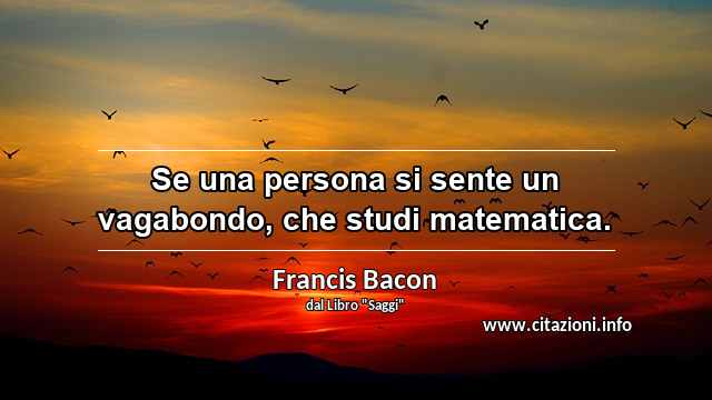 “Se una persona si sente un vagabondo, che studi matematica.”