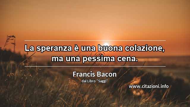 “La speranza è una buona colazione, ma una pessima cena.”