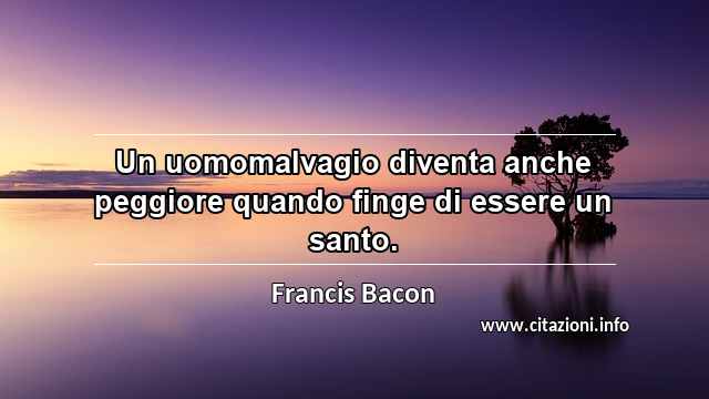 “Un uomomalvagio diventa anche peggiore quando finge di essere un santo.”