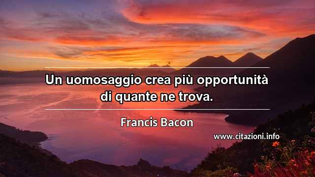 “Un uomosaggio crea più opportunità di quante ne trova.”