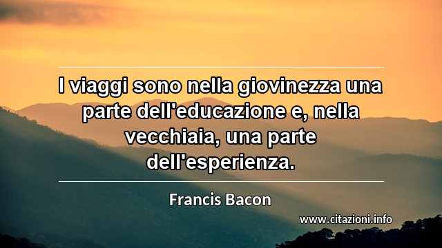 “I viaggi sono nella giovinezza una parte dell'educazione e, nella vecchiaia, una parte dell'esperienza.”