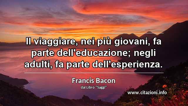 “Il viaggiare, nei più giovani, fa parte dell'educazione; negli adulti, fa parte dell'esperienza.”