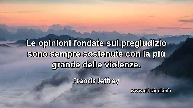 “Le opinioni fondate sul pregiudizio sono sempre sostenute con la più grande delle violenze.”