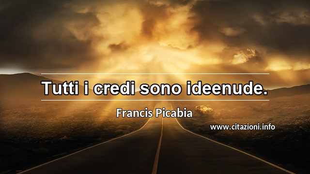 “Tutti i credi sono ideenude.”