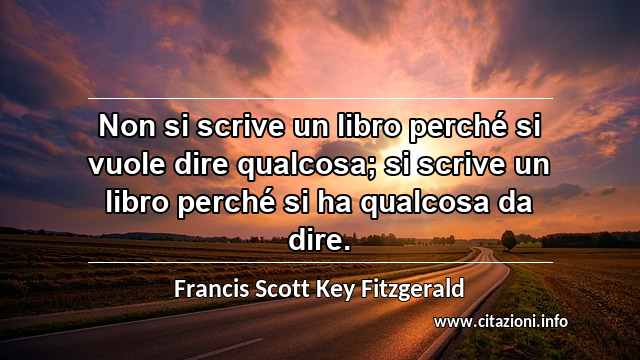 “Non si scrive un libro perché si vuole dire qualcosa; si scrive un libro perché si ha qualcosa da dire.”