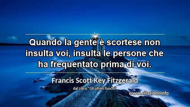 “Quando la gente è scortese non insulta voi, insulta le persone che ha frequentato prima di voi.”