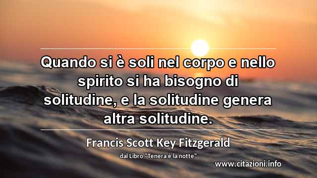 “Quando si è soli nel corpo e nello spirito si ha bisogno di solitudine, e la solitudine genera altra solitudine.”