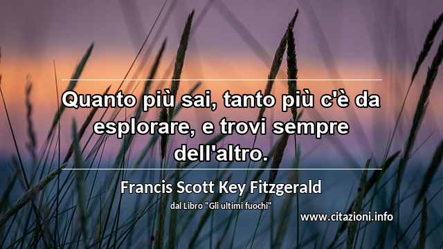“Quanto più sai, tanto più c'è da esplorare, e trovi sempre dell'altro.”