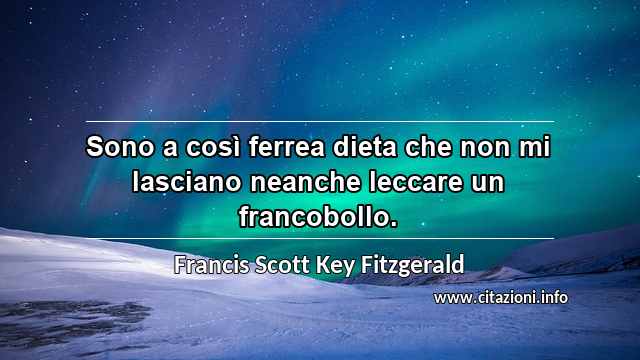 “Sono a così ferrea dieta che non mi lasciano neanche leccare un francobollo.”