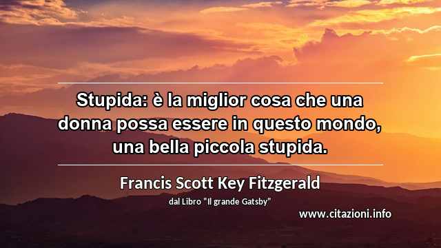 “Stupida: è la miglior cosa che una donna possa essere in questo mondo, una bella piccola stupida.”