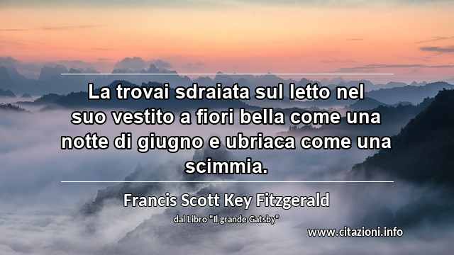 “La trovai sdraiata sul letto nel suo vestito a fiori bella come una notte di giugno e ubriaca come una scimmia.”