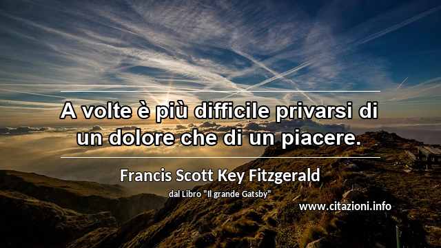 “A volte è più difficile privarsi di un dolore che di un piacere.”