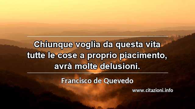 “Chiunque voglia da questa vita tutte le cose a proprio piacimento, avrà molte delusioni.”