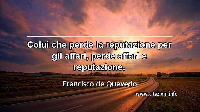 “Colui che perde la reputazione per gli affari, perde affari e reputazione.”
