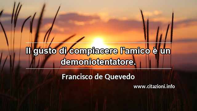 “Il gusto di compiacere l'amico è un demoniotentatore.”