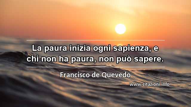 “La paura inizia ogni sapienza, e chi non ha paura, non può sapere.”