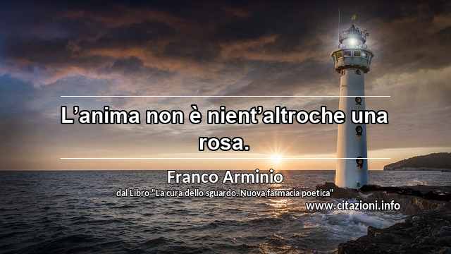 “L’anima non è nient’altroche una rosa.”