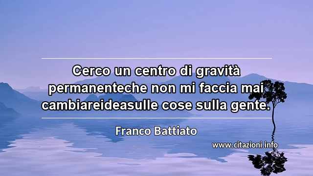 “Cerco un centro di gravità permanenteche non mi faccia mai cambiareideasulle cose sulla gente.”