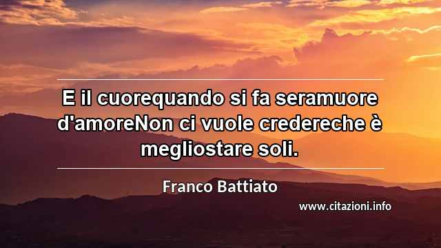 “E il cuorequando si fa seramuore d'amoreNon ci vuole credereche è megliostare soli.”