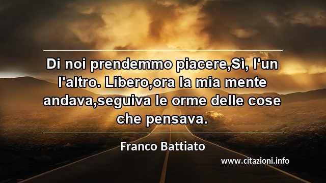 “Di noi prendemmo piacere,Sì, l'un l'altro. Libero,ora la mia mente andava,seguiva le orme delle cose che pensava.”