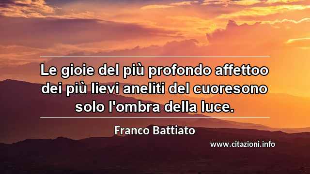 “Le gioie del più profondo affettoo dei più lievi aneliti del cuoresono solo l'ombra della luce.”