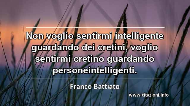 “Non voglio sentirmi intelligente guardando dei cretini, voglio sentirmi cretino guardando personeintelligenti.”