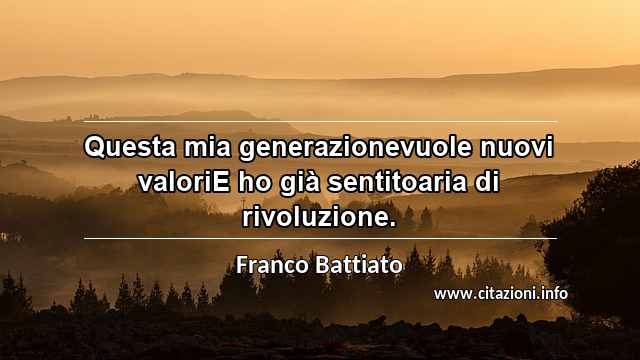 “Questa mia generazionevuole nuovi valoriE ho già sentitoaria di rivoluzione.”