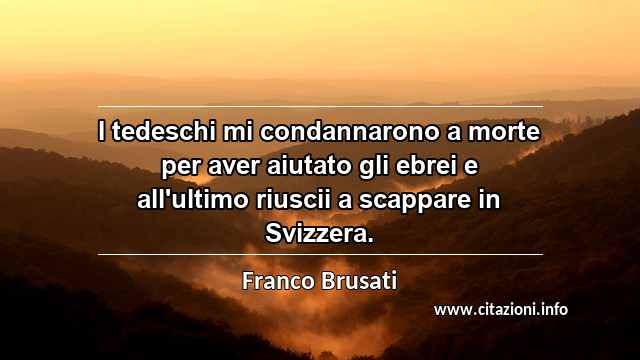 “I tedeschi mi condannarono a morte per aver aiutato gli ebrei e all'ultimo riuscii a scappare in Svizzera.”