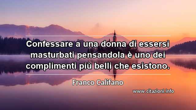 “Confessare a una donna di essersi masturbati pensandola è uno dei complimenti più belli che esistono.”