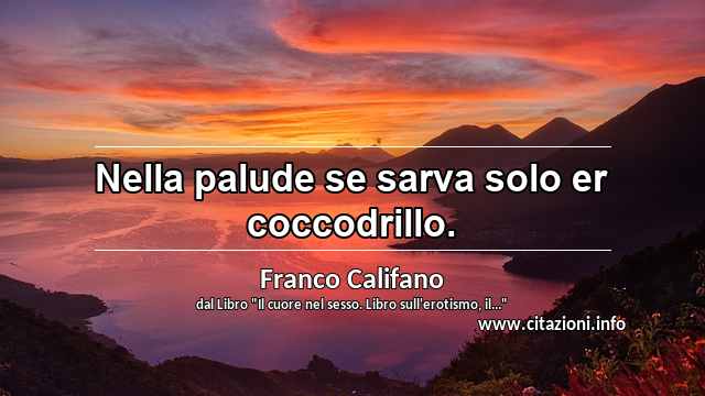 “Nella palude se sarva solo er coccodrillo.”