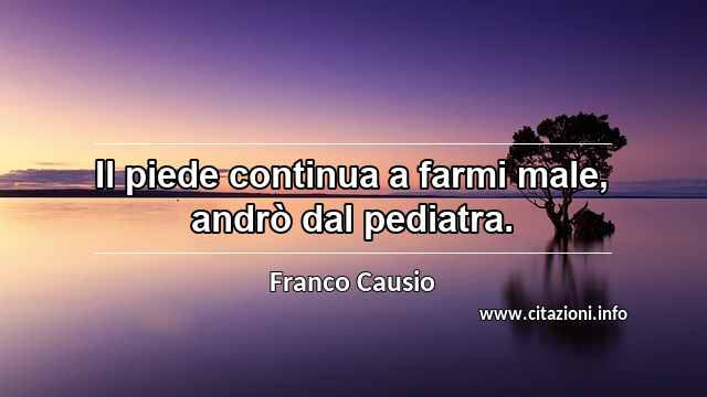 “Il piede continua a farmi male, andrò dal pediatra.”