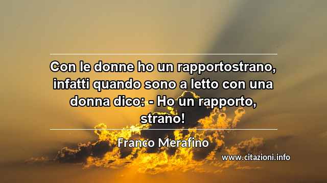 “Con le donne ho un rapportostrano, infatti quando sono a letto con una donna dico: - Ho un rapporto, strano!”
