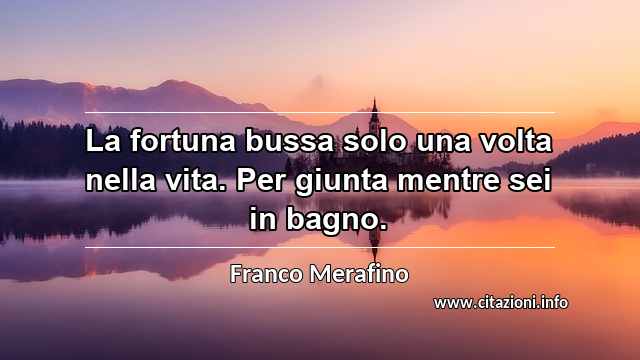 “La fortuna bussa solo una volta nella vita. Per giunta mentre sei in bagno.”