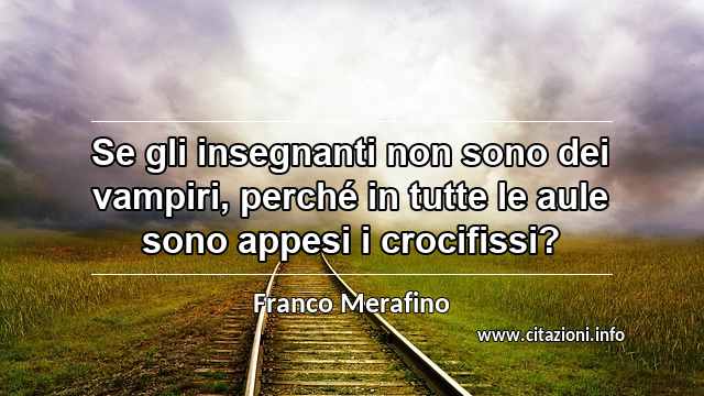 “Se gli insegnanti non sono dei vampiri, perché in tutte le aule sono appesi i crocifissi?”