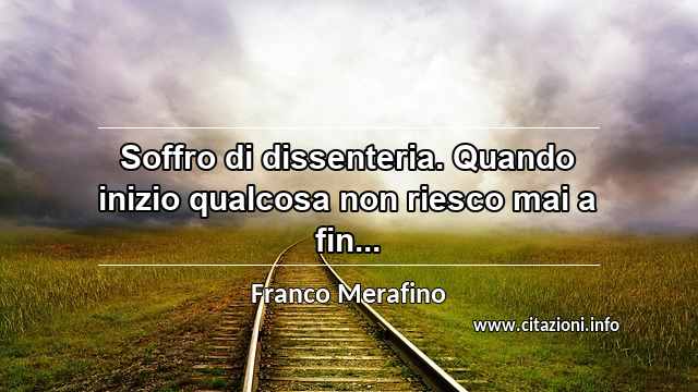 “Soffro di dissenteria. Quando inizio qualcosa non riesco mai a fin...”