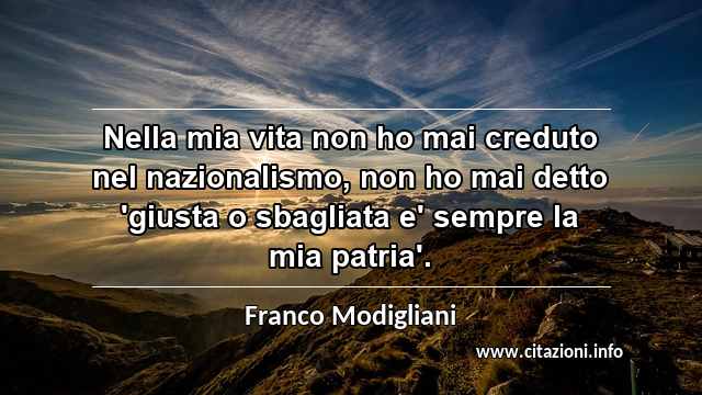 “Nella mia vita non ho mai creduto nel nazionalismo, non ho mai detto 'giusta o sbagliata e' sempre la mia patria'.”
