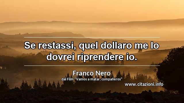 “Se restassi, quel dollaro me lo dovrei riprendere io.”