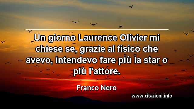 “Un giorno Laurence Olivier mi chiese se, grazie al fisico che avevo, intendevo fare più la star o più l'attore.”