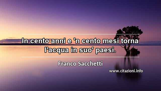 “In cento anni e 'n cento mesi torna l'acqua in suo' paesi.”