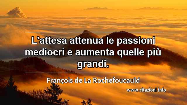 “L'attesa attenua le passioni mediocri e aumenta quelle più grandi.”