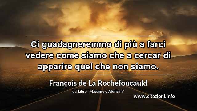 “Ci guadagneremmo di più a farci vedere come siamo che a cercar di apparire quel che non siamo.”