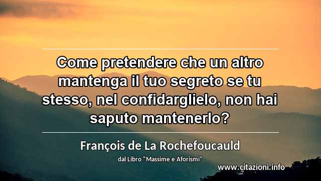 “Come pretendere che un altro mantenga il tuo segreto se tu stesso, nel confidarglielo, non hai saputo mantenerlo?”