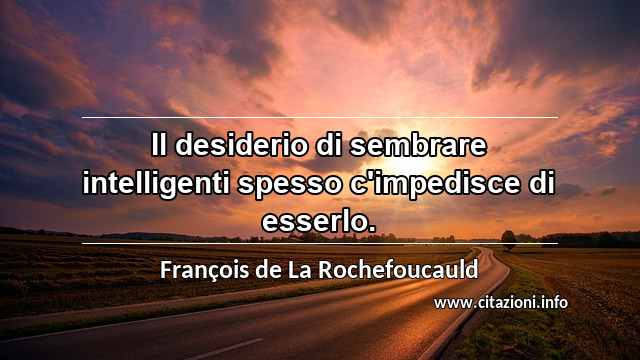 “Il desiderio di sembrare intelligenti spesso c'impedisce di esserlo.”