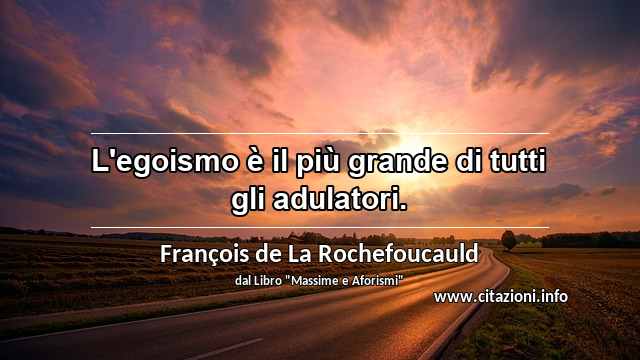 “L'egoismo è il più grande di tutti gli adulatori.”